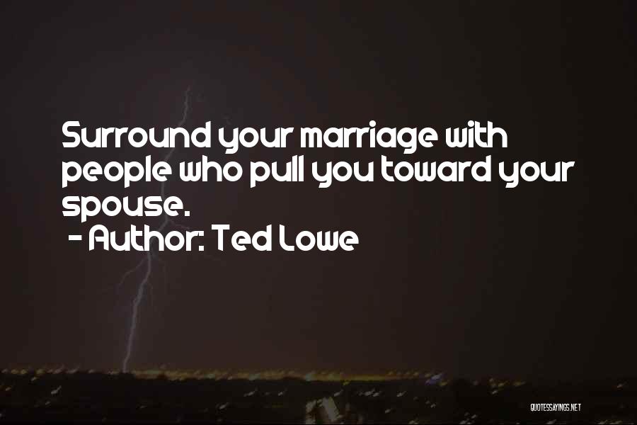 Ted Lowe Quotes: Surround Your Marriage With People Who Pull You Toward Your Spouse.