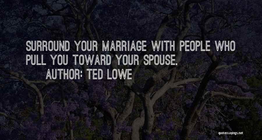 Ted Lowe Quotes: Surround Your Marriage With People Who Pull You Toward Your Spouse.