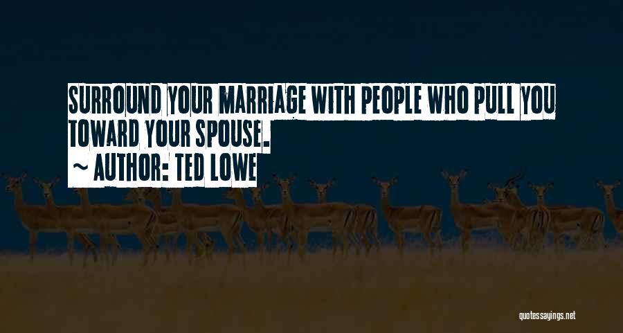 Ted Lowe Quotes: Surround Your Marriage With People Who Pull You Toward Your Spouse.