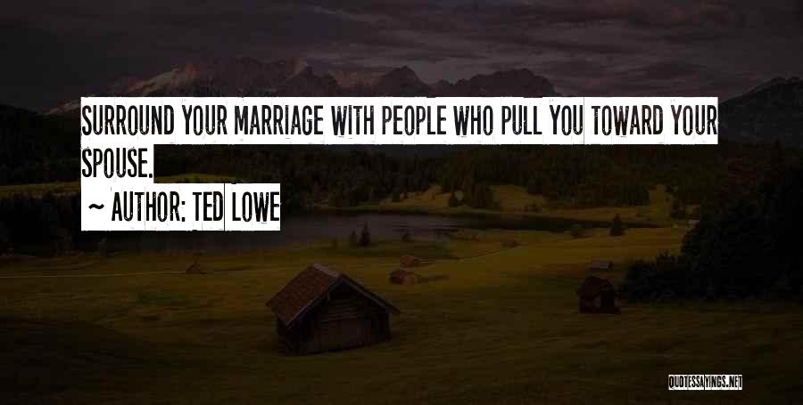 Ted Lowe Quotes: Surround Your Marriage With People Who Pull You Toward Your Spouse.