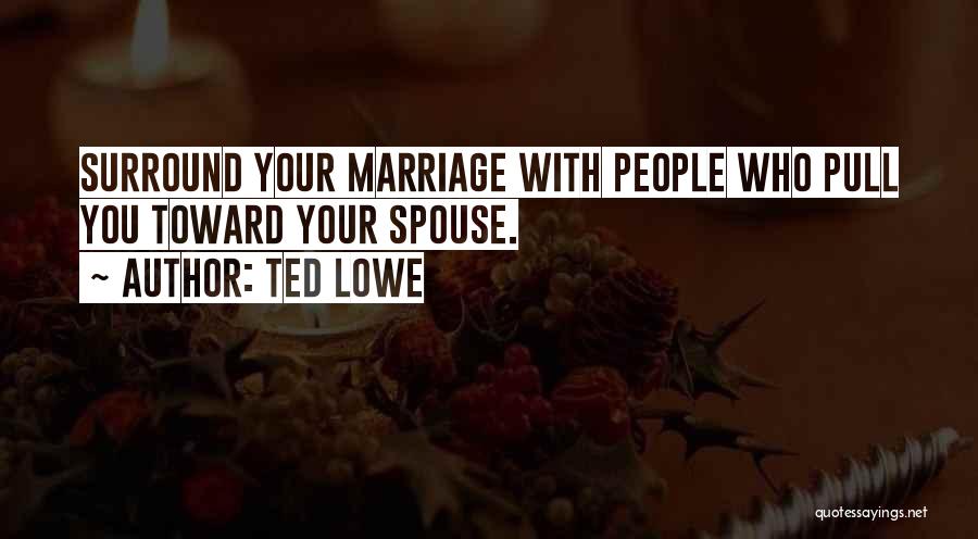 Ted Lowe Quotes: Surround Your Marriage With People Who Pull You Toward Your Spouse.
