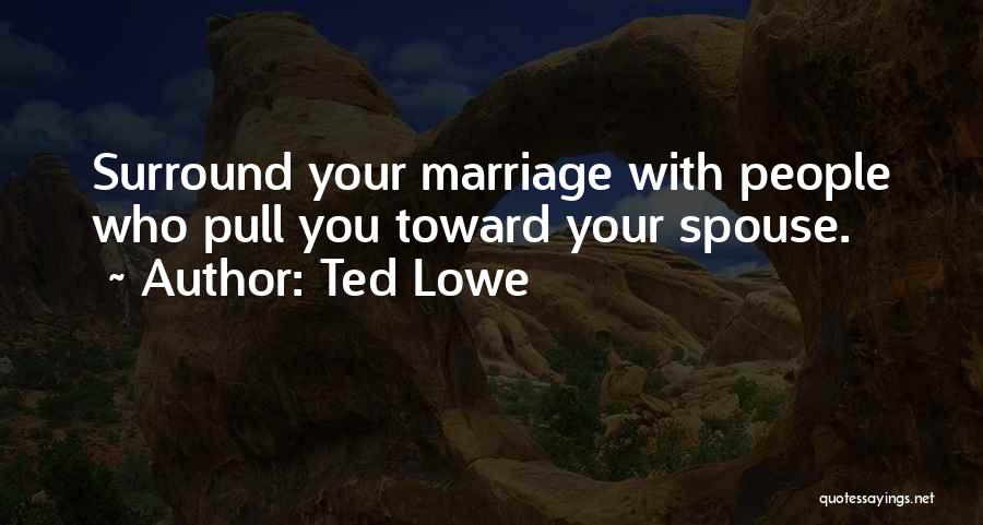 Ted Lowe Quotes: Surround Your Marriage With People Who Pull You Toward Your Spouse.