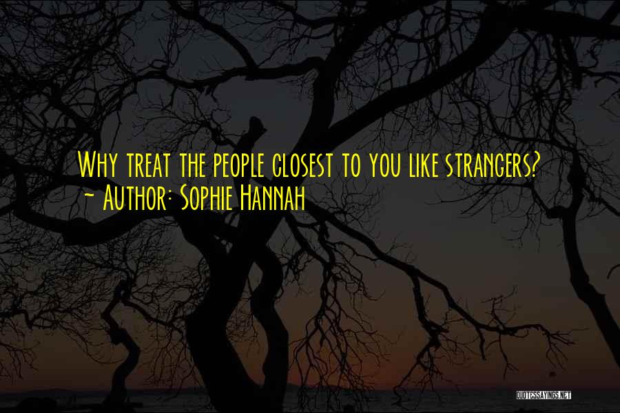 Sophie Hannah Quotes: Why Treat The People Closest To You Like Strangers?