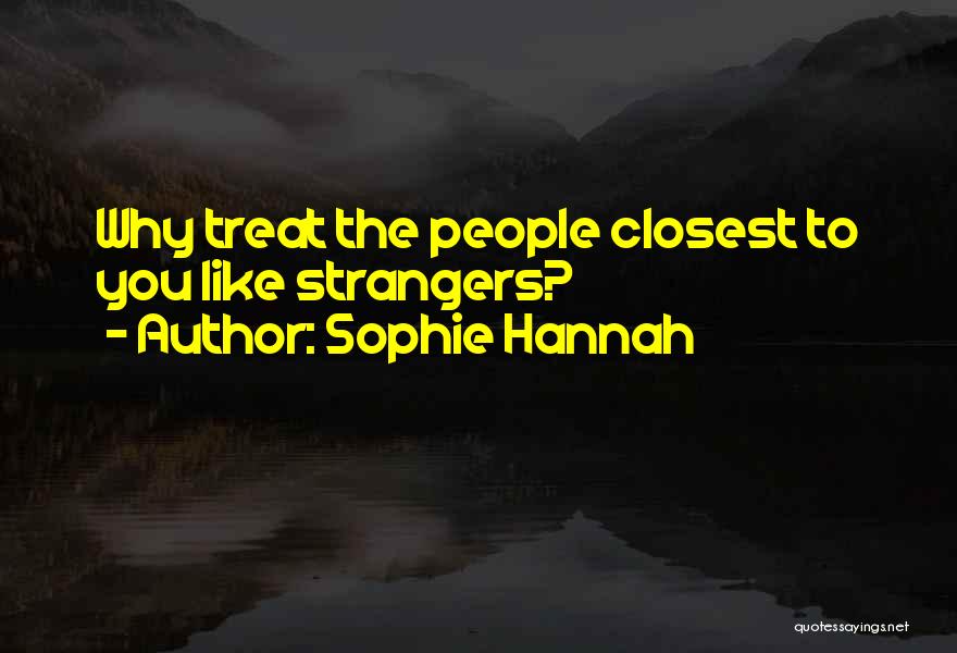 Sophie Hannah Quotes: Why Treat The People Closest To You Like Strangers?