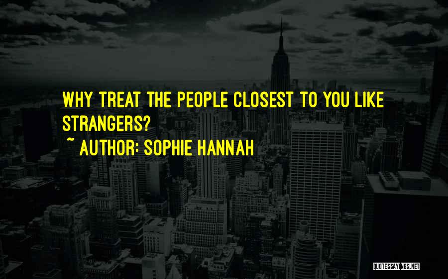 Sophie Hannah Quotes: Why Treat The People Closest To You Like Strangers?