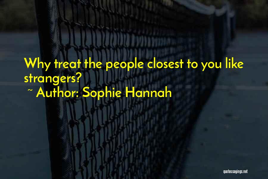 Sophie Hannah Quotes: Why Treat The People Closest To You Like Strangers?