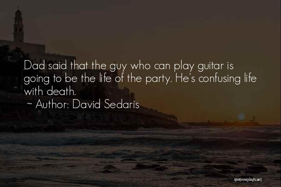 David Sedaris Quotes: Dad Said That The Guy Who Can Play Guitar Is Going To Be The Life Of The Party. He's Confusing