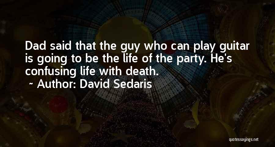 David Sedaris Quotes: Dad Said That The Guy Who Can Play Guitar Is Going To Be The Life Of The Party. He's Confusing