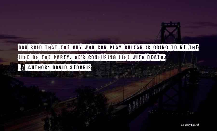 David Sedaris Quotes: Dad Said That The Guy Who Can Play Guitar Is Going To Be The Life Of The Party. He's Confusing