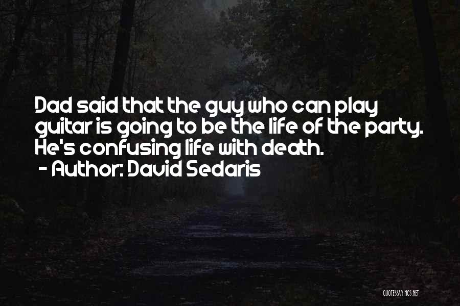 David Sedaris Quotes: Dad Said That The Guy Who Can Play Guitar Is Going To Be The Life Of The Party. He's Confusing