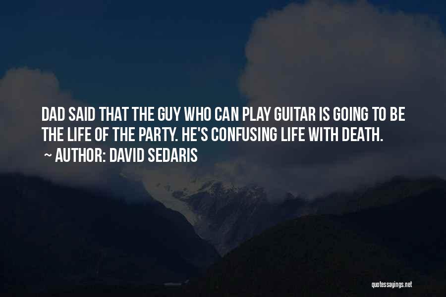 David Sedaris Quotes: Dad Said That The Guy Who Can Play Guitar Is Going To Be The Life Of The Party. He's Confusing