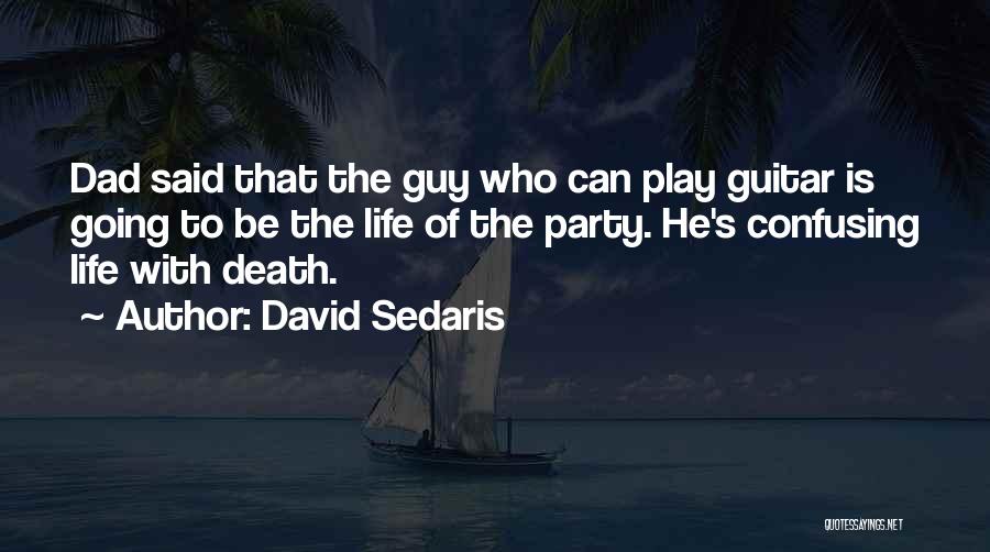 David Sedaris Quotes: Dad Said That The Guy Who Can Play Guitar Is Going To Be The Life Of The Party. He's Confusing