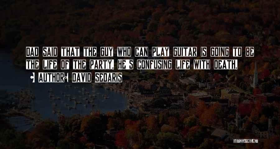 David Sedaris Quotes: Dad Said That The Guy Who Can Play Guitar Is Going To Be The Life Of The Party. He's Confusing