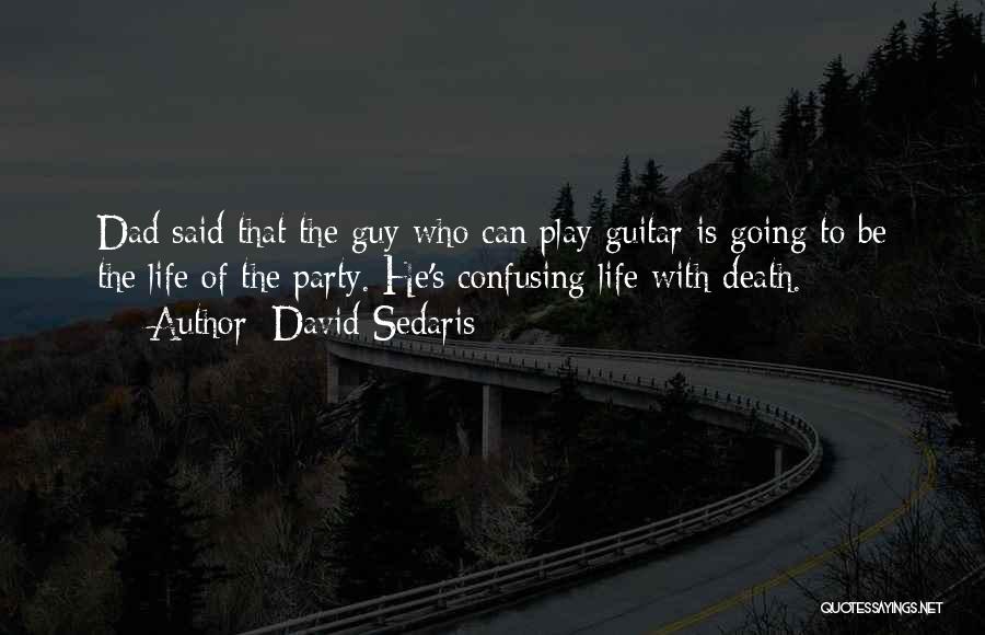 David Sedaris Quotes: Dad Said That The Guy Who Can Play Guitar Is Going To Be The Life Of The Party. He's Confusing