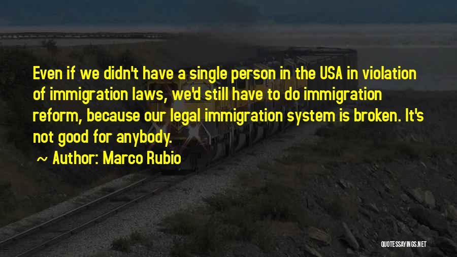 Marco Rubio Quotes: Even If We Didn't Have A Single Person In The Usa In Violation Of Immigration Laws, We'd Still Have To