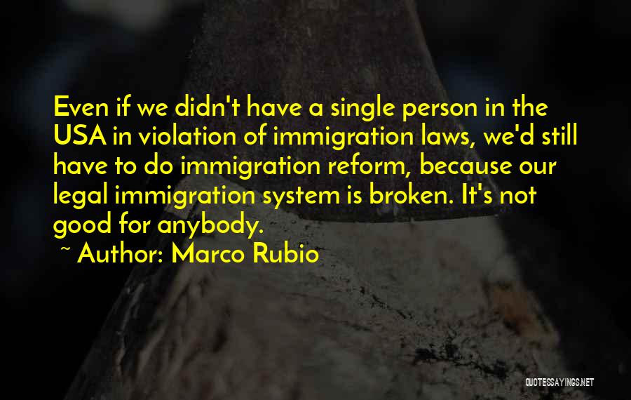 Marco Rubio Quotes: Even If We Didn't Have A Single Person In The Usa In Violation Of Immigration Laws, We'd Still Have To