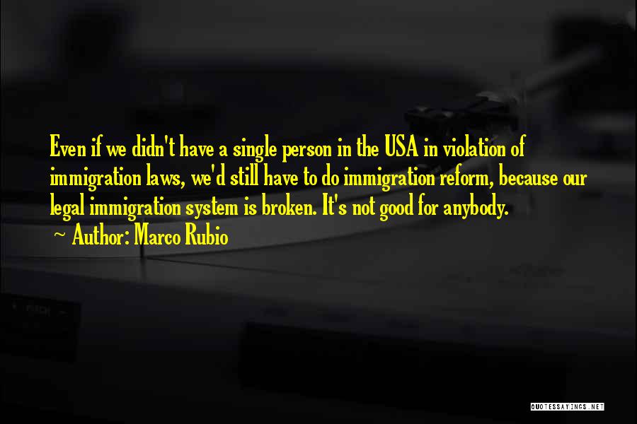 Marco Rubio Quotes: Even If We Didn't Have A Single Person In The Usa In Violation Of Immigration Laws, We'd Still Have To