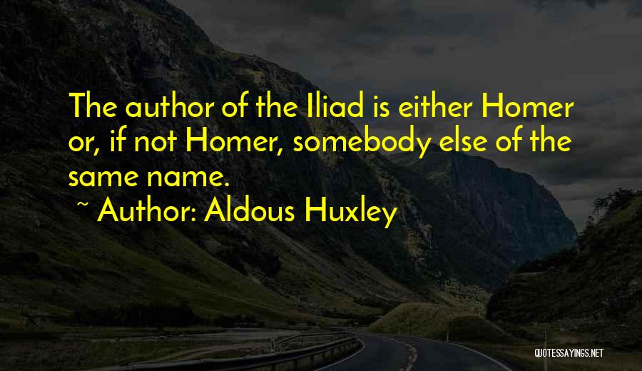 Aldous Huxley Quotes: The Author Of The Iliad Is Either Homer Or, If Not Homer, Somebody Else Of The Same Name.