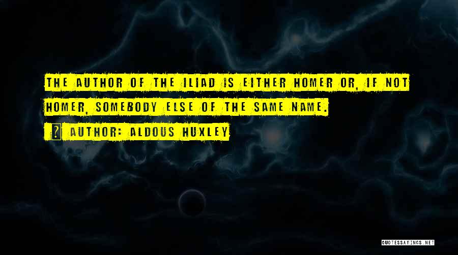 Aldous Huxley Quotes: The Author Of The Iliad Is Either Homer Or, If Not Homer, Somebody Else Of The Same Name.