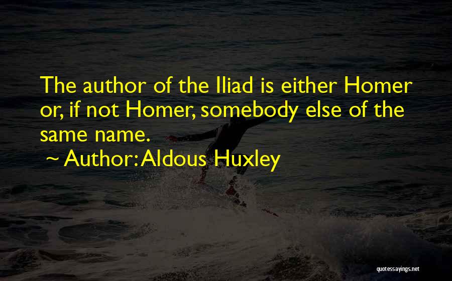 Aldous Huxley Quotes: The Author Of The Iliad Is Either Homer Or, If Not Homer, Somebody Else Of The Same Name.