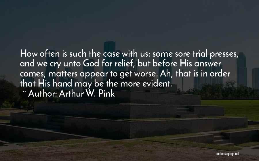 Arthur W. Pink Quotes: How Often Is Such The Case With Us: Some Sore Trial Presses, And We Cry Unto God For Relief, But