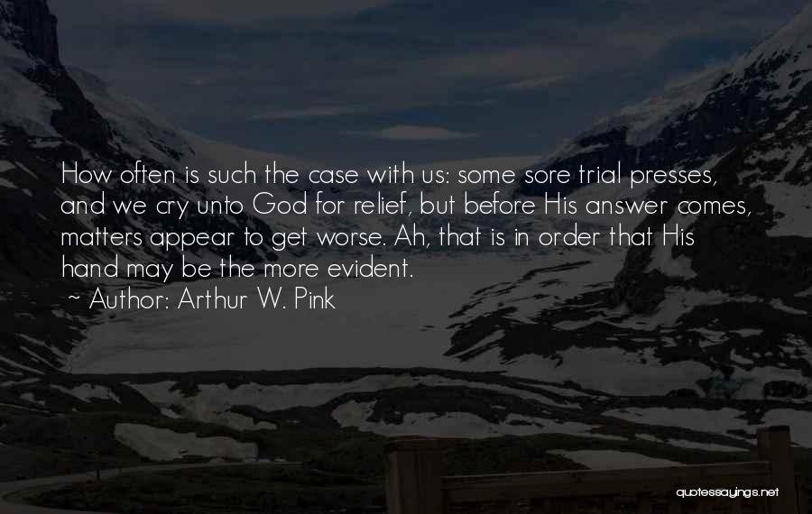 Arthur W. Pink Quotes: How Often Is Such The Case With Us: Some Sore Trial Presses, And We Cry Unto God For Relief, But