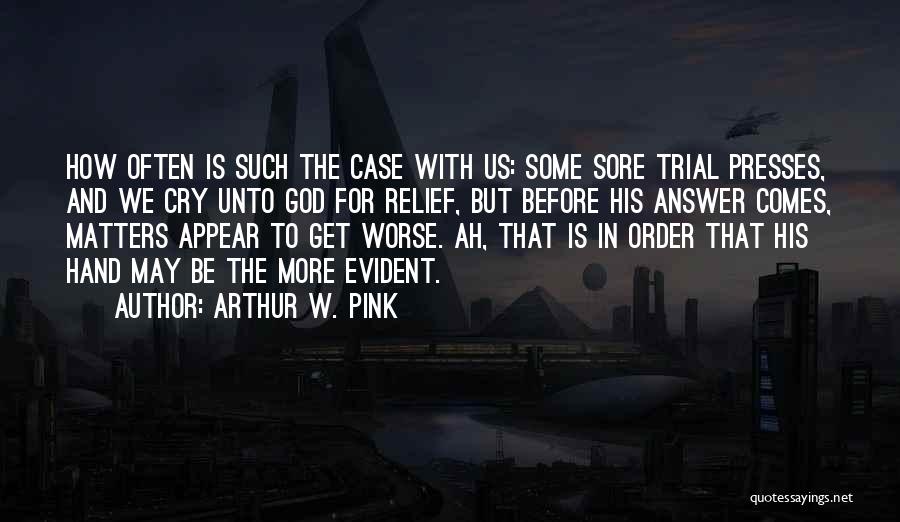 Arthur W. Pink Quotes: How Often Is Such The Case With Us: Some Sore Trial Presses, And We Cry Unto God For Relief, But