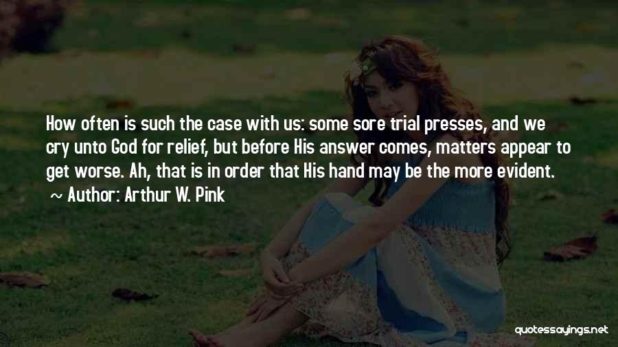 Arthur W. Pink Quotes: How Often Is Such The Case With Us: Some Sore Trial Presses, And We Cry Unto God For Relief, But