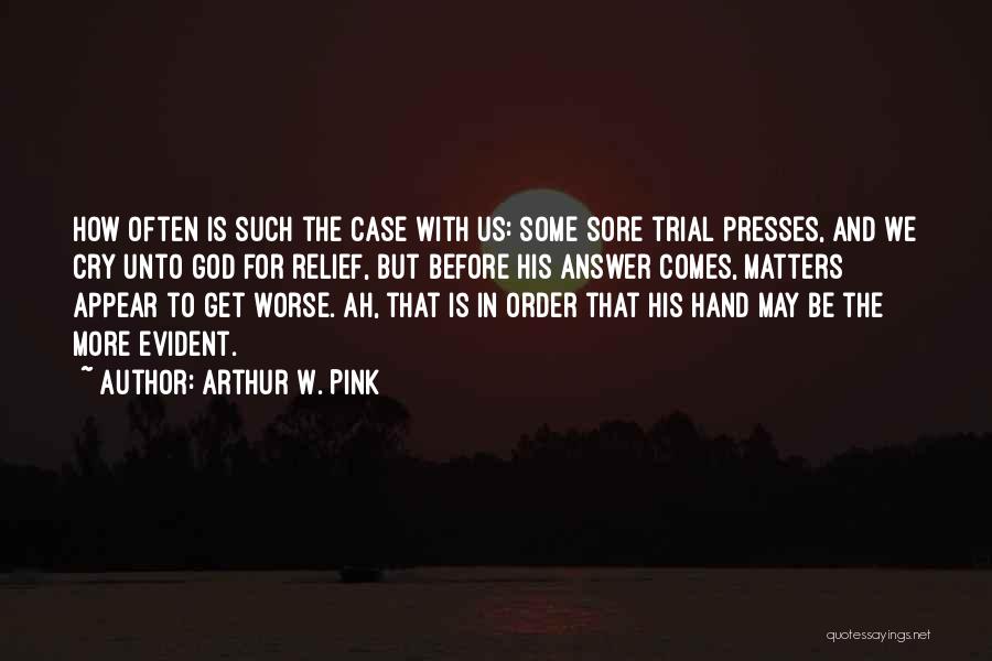 Arthur W. Pink Quotes: How Often Is Such The Case With Us: Some Sore Trial Presses, And We Cry Unto God For Relief, But