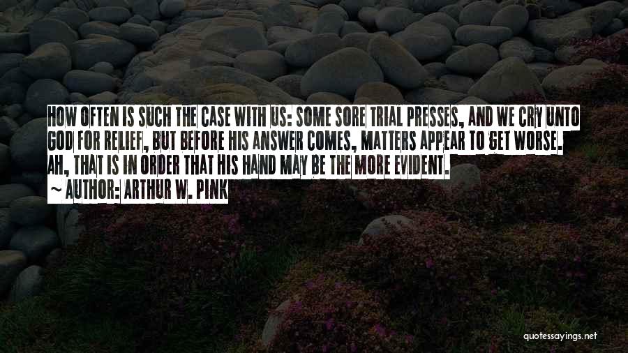 Arthur W. Pink Quotes: How Often Is Such The Case With Us: Some Sore Trial Presses, And We Cry Unto God For Relief, But