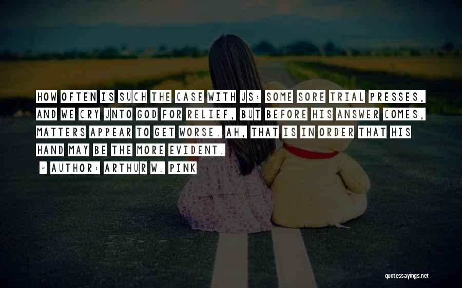 Arthur W. Pink Quotes: How Often Is Such The Case With Us: Some Sore Trial Presses, And We Cry Unto God For Relief, But