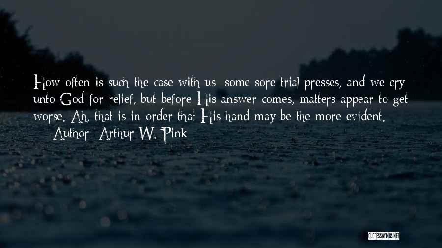 Arthur W. Pink Quotes: How Often Is Such The Case With Us: Some Sore Trial Presses, And We Cry Unto God For Relief, But