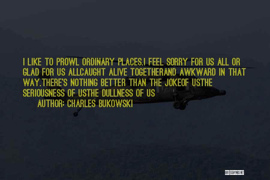 Charles Bukowski Quotes: I Like To Prowl Ordinary Places.i Feel Sorry For Us All Or Glad For Us Allcaught Alive Togetherand Awkward In