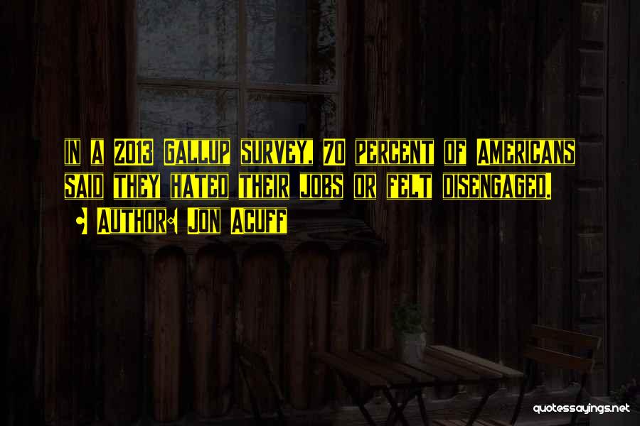 Jon Acuff Quotes: In A 2013 Gallup Survey, 70 Percent Of Americans Said They Hated Their Jobs Or Felt Disengaged.