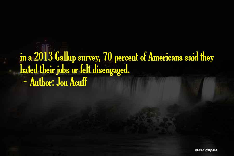 Jon Acuff Quotes: In A 2013 Gallup Survey, 70 Percent Of Americans Said They Hated Their Jobs Or Felt Disengaged.