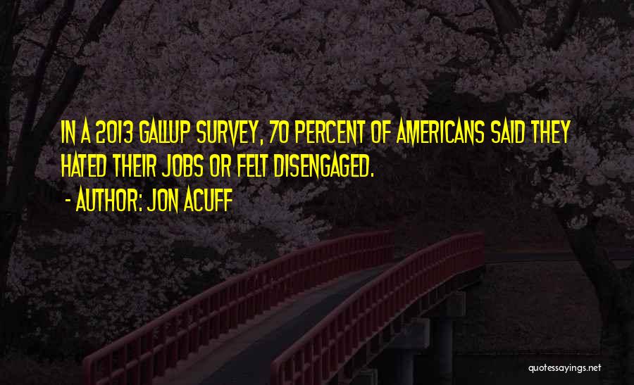 Jon Acuff Quotes: In A 2013 Gallup Survey, 70 Percent Of Americans Said They Hated Their Jobs Or Felt Disengaged.