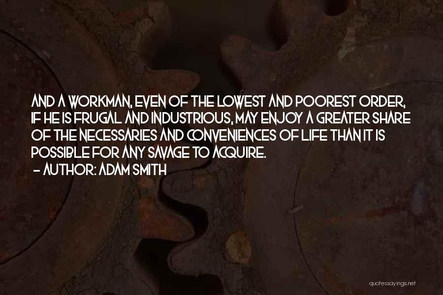 Adam Smith Quotes: And A Workman, Even Of The Lowest And Poorest Order, If He Is Frugal And Industrious, May Enjoy A Greater