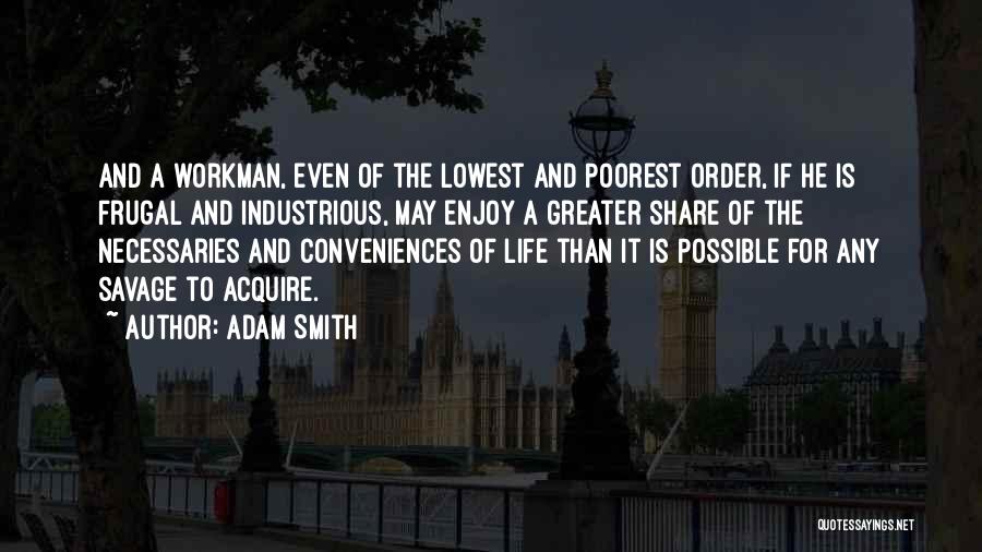 Adam Smith Quotes: And A Workman, Even Of The Lowest And Poorest Order, If He Is Frugal And Industrious, May Enjoy A Greater