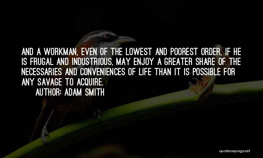 Adam Smith Quotes: And A Workman, Even Of The Lowest And Poorest Order, If He Is Frugal And Industrious, May Enjoy A Greater