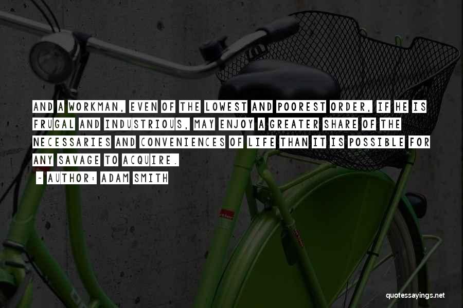 Adam Smith Quotes: And A Workman, Even Of The Lowest And Poorest Order, If He Is Frugal And Industrious, May Enjoy A Greater