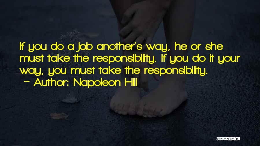 Napoleon Hill Quotes: If You Do A Job Another's Way, He Or She Must Take The Responsibility. If You Do It Your Way,