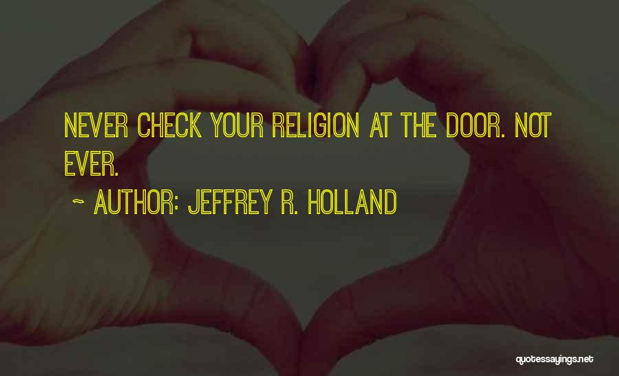 Jeffrey R. Holland Quotes: Never Check Your Religion At The Door. Not Ever.
