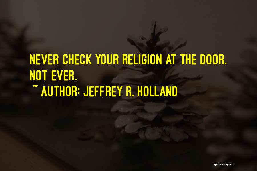 Jeffrey R. Holland Quotes: Never Check Your Religion At The Door. Not Ever.