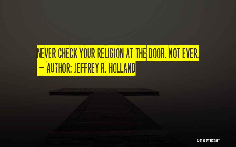 Jeffrey R. Holland Quotes: Never Check Your Religion At The Door. Not Ever.