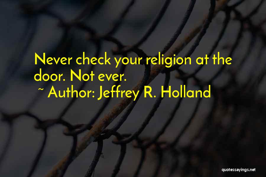 Jeffrey R. Holland Quotes: Never Check Your Religion At The Door. Not Ever.