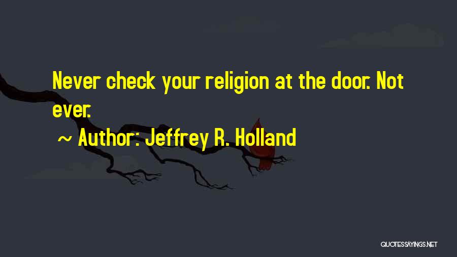 Jeffrey R. Holland Quotes: Never Check Your Religion At The Door. Not Ever.