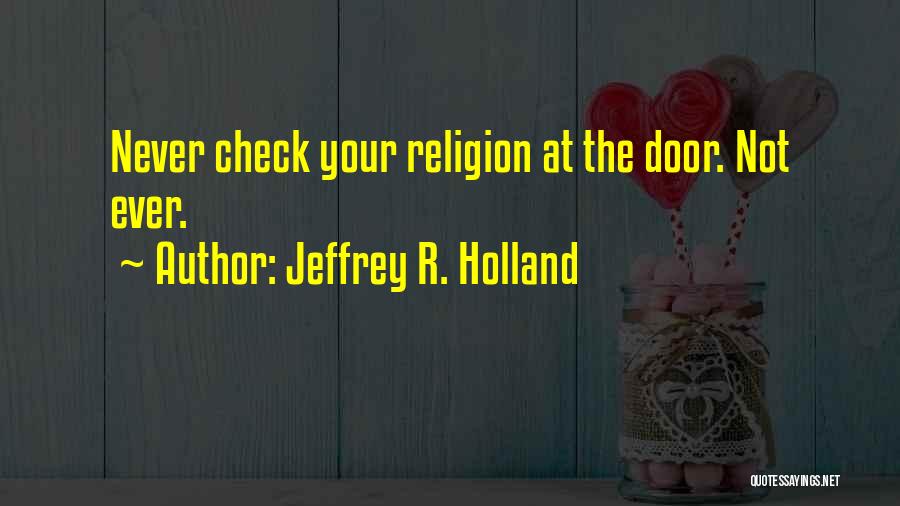 Jeffrey R. Holland Quotes: Never Check Your Religion At The Door. Not Ever.