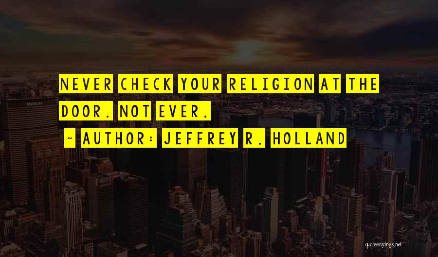 Jeffrey R. Holland Quotes: Never Check Your Religion At The Door. Not Ever.