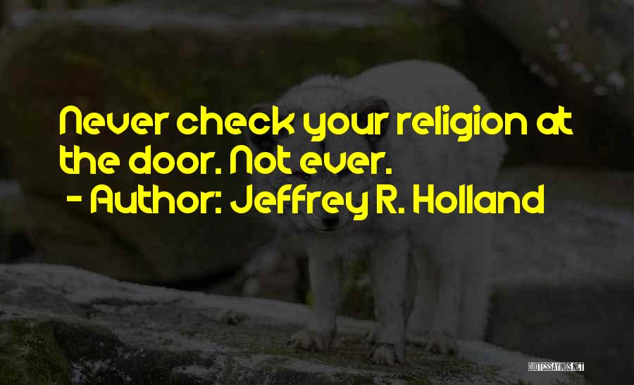 Jeffrey R. Holland Quotes: Never Check Your Religion At The Door. Not Ever.