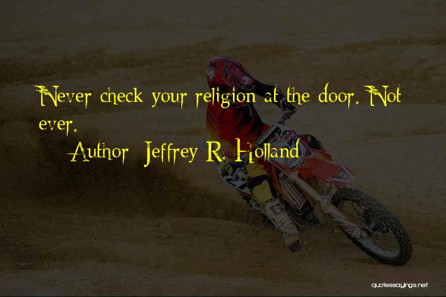 Jeffrey R. Holland Quotes: Never Check Your Religion At The Door. Not Ever.